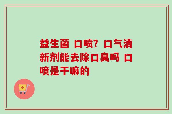 益生菌 口喷？口气清新剂能去除吗 口喷是干嘛的