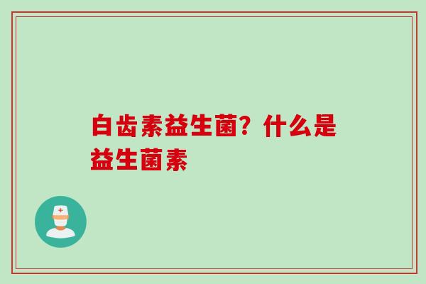 白齿素益生菌？什么是益生菌素
