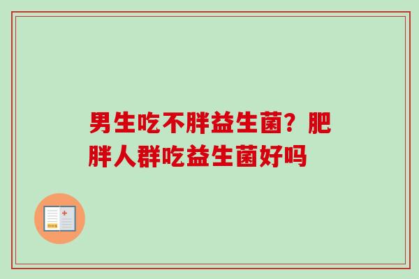 男生吃不胖益生菌？人群吃益生菌好吗