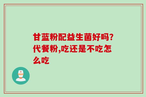 甘蓝粉配益生菌好吗？代餐粉,吃还是不吃怎么吃