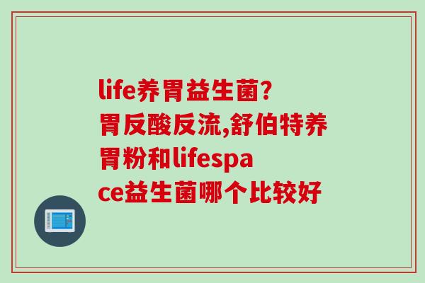 life养胃益生菌？胃反酸反流,舒伯特养胃粉和lifespace益生菌哪个比较好