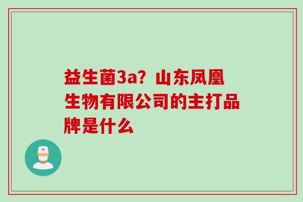 益生菌3a？山东凤凰生物有限公司的主打品牌是什么