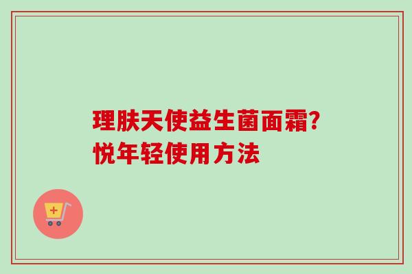 理肤天使益生菌面霜？悦年轻使用方法