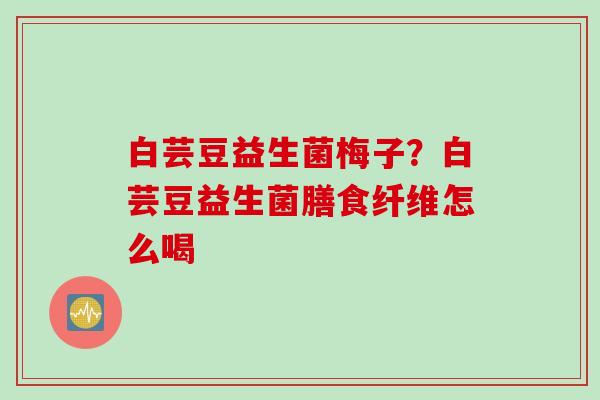 白芸豆益生菌梅子？白芸豆益生菌膳食纤维怎么喝