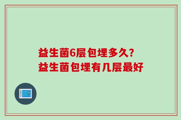 益生菌6层包埋多久？益生菌包埋有几层好