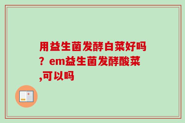 用益生菌发酵白菜好吗？em益生菌发酵酸菜,可以吗