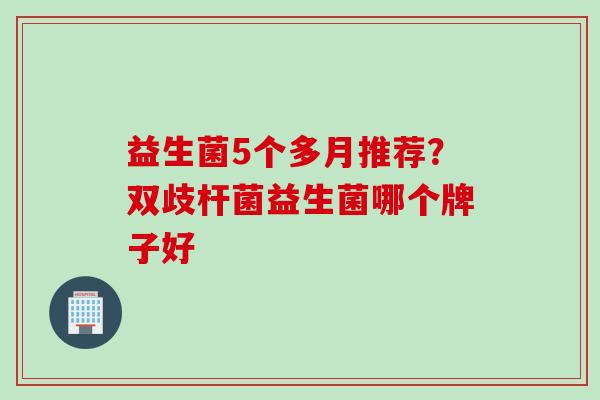 益生菌5个多月推荐？双歧杆菌益生菌哪个牌子好