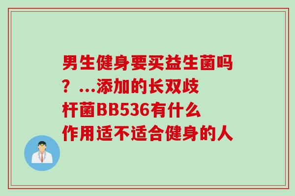 男生健身要买益生菌吗?...添加的长双歧杆菌BB536有什么作用适不适合健身的人 男生健身要买益生菌吗?...添加的长双歧杆菌BB536有什么作用适不适合健身的人