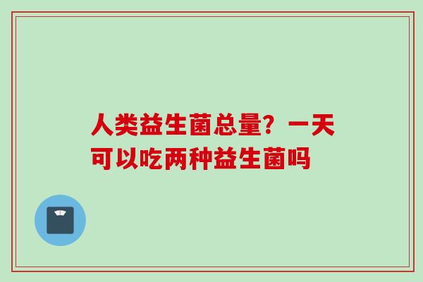 人类益生菌总量?一天可以吃两种益生菌吗 人类益生菌总量?一天可以吃两种益生菌吗