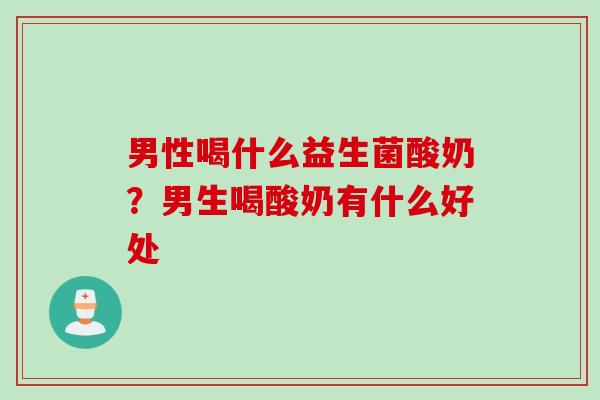男性喝什么益生菌酸奶？男生喝酸奶有什么好处