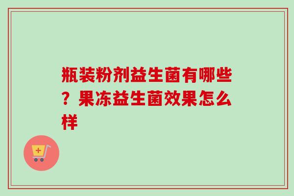 瓶装粉剂益生菌有哪些?果冻益生菌效果怎么样 瓶装粉剂益生菌有哪些?果冻益生菌效果怎么样