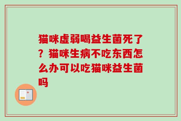 猫咪虚弱喝益生菌死了?猫咪生不吃东西怎么办可以吃猫咪益生菌吗 猫咪虚弱喝益生菌死了?猫咪生不吃东西怎么办可以吃猫咪益生菌吗