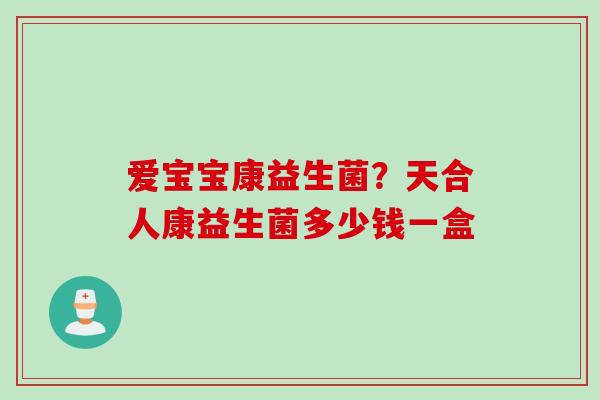爱宝宝康益生菌?天合人康益生菌多少钱一盒 爱宝宝康益生菌?天合人康益生菌多少钱一盒