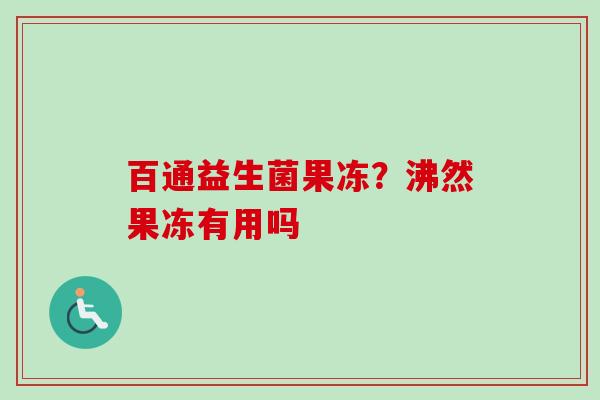 百通益生菌果冻?沸然果冻有用吗 百通益生菌果冻?沸然果冻有用吗