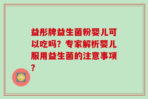 益彤牌益生菌粉婴儿可以吃吗?专家解析婴儿服用益生菌的注意事项? 益彤牌益生菌粉婴儿可以吃吗?专家解析婴儿服用益生菌的注意事项?