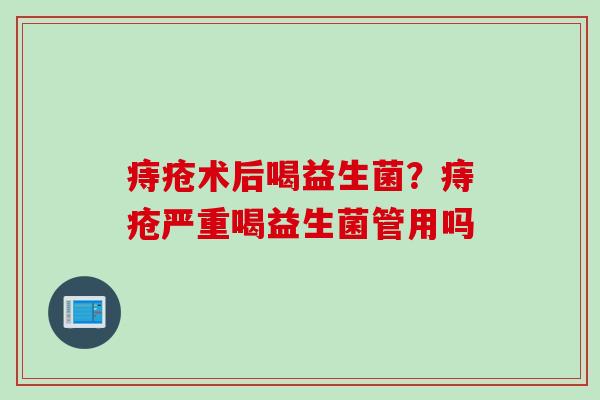痔疮术后喝益生菌?痔疮严重喝益生菌管用吗 痔疮术后喝益生菌?痔疮严重喝益生菌管用吗