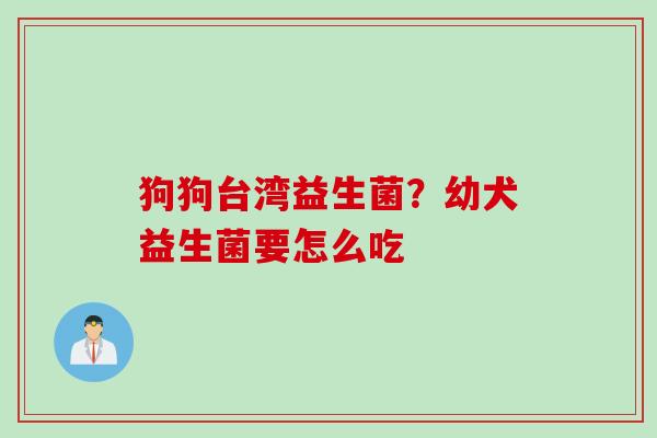 狗狗台湾益生菌?幼犬益生菌要怎么吃 狗狗台湾益生菌?幼犬益生菌要怎么吃