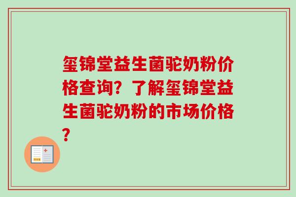 玺锦堂益生菌驼奶粉价格查询?了解玺锦堂益生菌驼奶粉的市场价格? 玺锦堂益生菌驼奶粉价格查询?了解玺锦堂益生菌驼奶粉的市场价格?