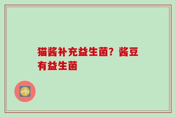 猫酱补充益生菌?酱豆有益生菌 猫酱补充益生菌?酱豆有益生菌