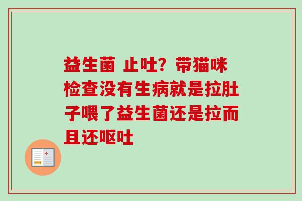 益生菌 止吐？带猫咪检查没有生就是拉肚子喂了益生菌还是拉而且还
