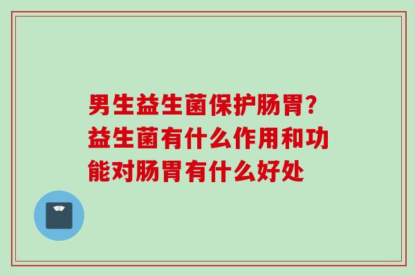 男生益生菌保护肠胃?益生菌有什么作用和功能对肠胃有什么好处 男生益生菌保护肠胃?益生菌有什么作用和功能对肠胃有什么好处
