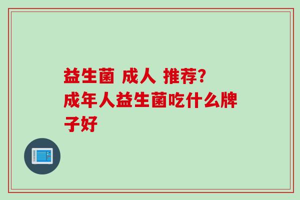 益生菌 成人 推荐?成年人益生菌吃什么牌子好 益生菌 成人 推荐?成年人益生菌吃什么牌子好