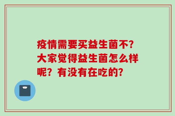 疫情需要买益生菌不?大家觉得益生菌怎么样呢?有没有在吃的? 疫情需要买益生菌不?大家觉得益生菌怎么样呢?有没有在吃的?