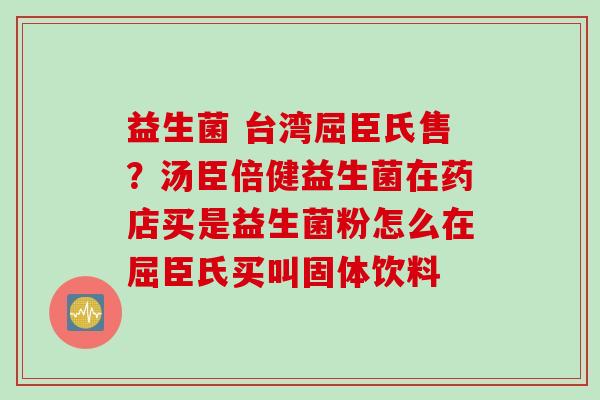 益生菌 台湾屈臣氏售？汤臣倍健益生菌在药店买是益生菌粉怎么在屈臣氏买叫固体饮料