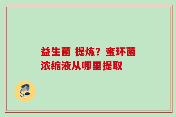 益生菌 提炼？蜜环菌浓缩液从哪里提取