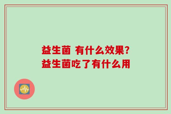 益生菌 有什么效果?益生菌吃了有什么用 益生菌 有什么效果?益生菌吃了有什么用