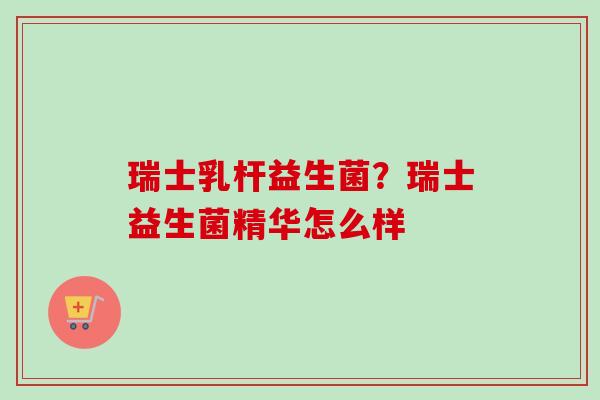 瑞士乳杆益生菌?瑞士益生菌精华怎么样 瑞士乳杆益生菌?瑞士益生菌精华怎么样