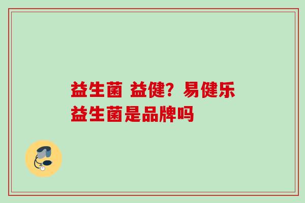 益生菌 益健?易健乐益生菌是品牌吗 益生菌 益健?易健乐益生菌是品牌吗