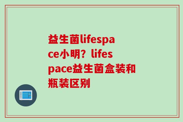 益生菌lifespace小明？lifespace益生菌盒装和瓶装区别