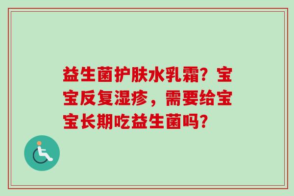 益生菌护肤水乳霜？宝宝反复湿疹，需要给宝宝长期吃益生菌吗？
