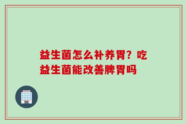 益生菌怎么补养胃？吃益生菌能改善脾胃吗