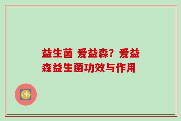 益生菌 爱益森?爱益森益生菌功效与作用 益生菌 爱益森?爱益森益生菌功效与作用