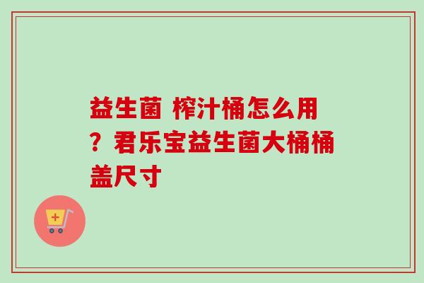益生菌 榨汁桶怎么用？君乐宝益生菌大桶桶盖尺寸