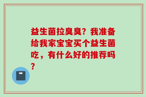 益生菌拉臭臭？我准备给我家宝宝买个益生菌吃，有什么好的推荐吗？