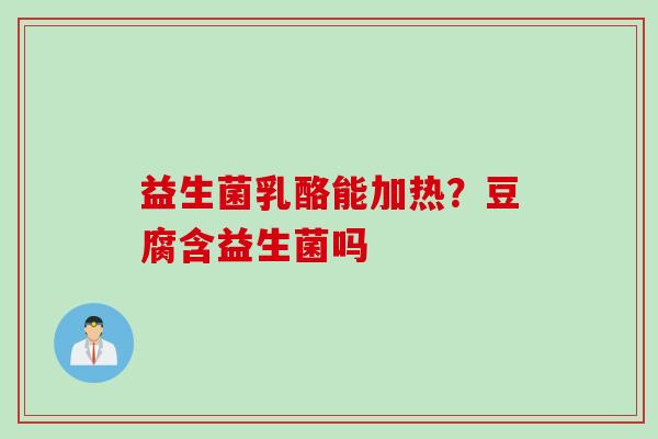 益生菌乳酪能加热？豆腐含益生菌吗