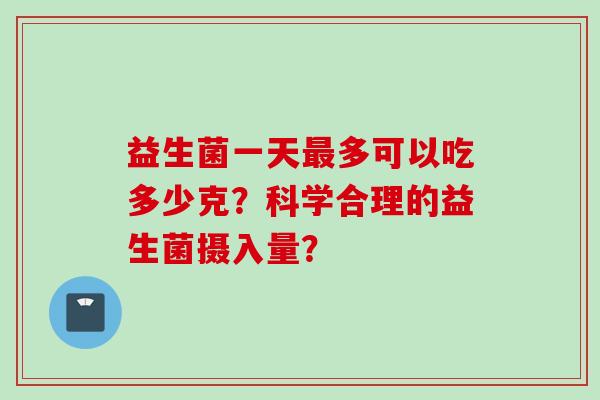 益生菌一天多可以吃多少克？科学合理的益生菌摄入量？