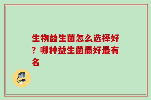生物益生菌怎么选择好?哪种益生菌好有名 生物益生菌怎么选择好?哪种益生菌好有名