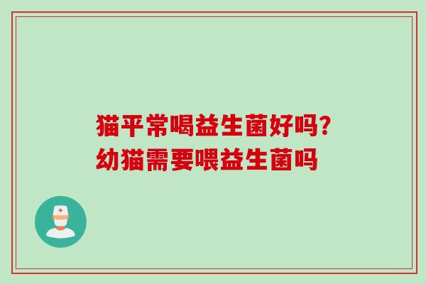 猫平常喝益生菌好吗?幼猫需要喂益生菌吗 猫平常喝益生菌好吗?幼猫需要喂益生菌吗