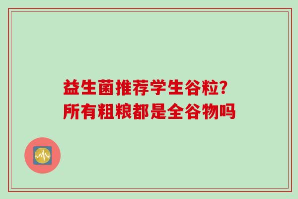 益生菌推荐学生谷粒?所有粗粮都是全谷物吗 益生菌推荐学生谷粒?所有粗粮都是全谷物吗