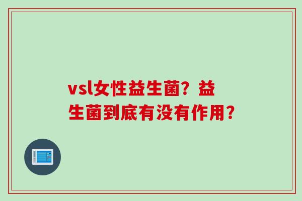 vsl女性益生菌？益生菌到底有没有作用？