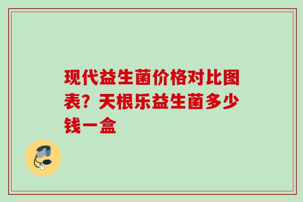 现代益生菌价格对比图表?天根乐益生菌多少钱一盒 现代益生菌价格对比图表?天根乐益生菌多少钱一盒