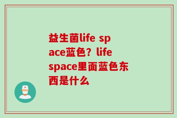 益生菌life space蓝色?lifespace里面蓝色东西是什么 益生菌life space蓝色?lifespace里面蓝色东西是什么