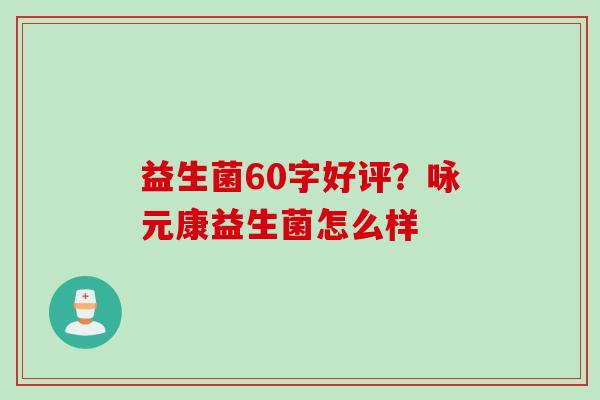 益生菌60字好评？咏元康益生菌怎么样