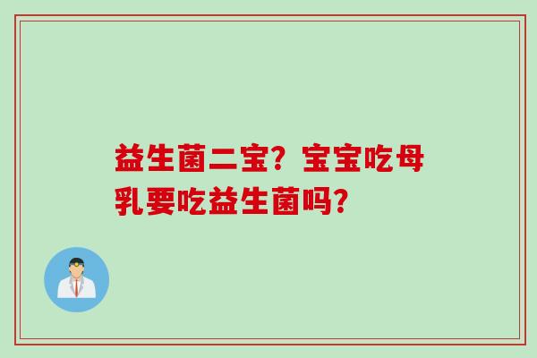 益生菌二宝?宝宝吃母乳要吃益生菌吗? 益生菌二宝?宝宝吃母乳要吃益生菌吗?