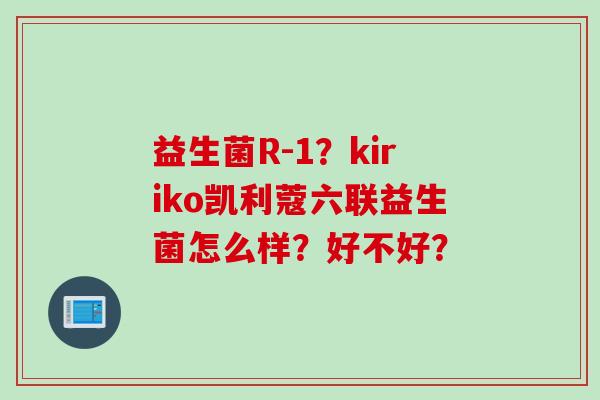 益生菌R-1?kiriko凯利蔻六联益生菌怎么样?好不好? 益生菌R-1?kiriko凯利蔻六联益生菌怎么样?好不好?