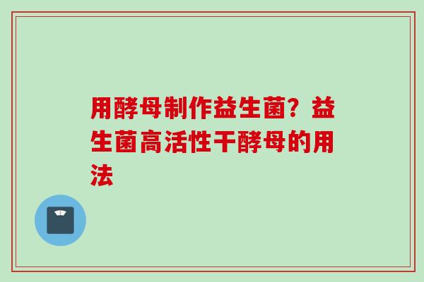 用酵母制作益生菌？益生菌高活性干酵母的用法
